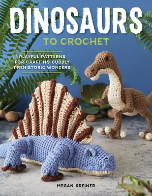 Dinoszauruszokat horgolni: Játékos minták ölbéli őskori csodák kézműveskedéséhez - Dinosaurs to Crochet: Playful Patterns for Crafting Cuddly Prehistoric Wonders