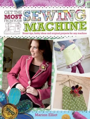 Hozza ki a legtöbbet a varrógépéből: Okos tippek, mókás ötletek és eredeti projektek minden géphez - Get the Most from Your Sewing Machine: Smart Tips, Funky Ideas and Original Projects for Any Machine