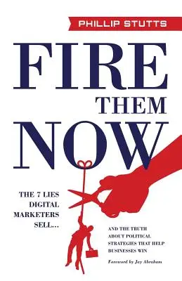 Rúgja ki őket most: és az igazság a politikai stratégiákról, amelyek segítenek a vállalkozásoknak nyerni. - Fire Them Now: The 7 Lies Digital Marketers Sell...and the Truth about Political Strategies That Help Businesses Win