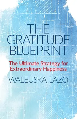 A hála tervrajza: A rendkívüli boldogság végső stratégiája - The Gratitude Blueprint: The Ultimate Strategy for Extraordinary Happiness