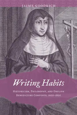 Írói szokások: Historicism, Philosophy, and English Benedictine Convents, 1600-1800 - Writing Habits: Historicism, Philosophy, and English Benedictine Convents, 1600-1800