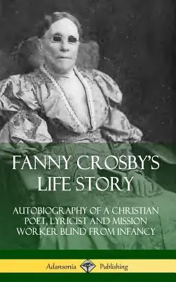 Fanny Crosby élettörténete: Egy keresztény költő, lírikus és missziós munkás önéletrajza, aki gyermekkorától vak (Keménykötés) - Fanny Crosby's Life Story: Autobiography of a Christian Poet, Lyricist and Mission Worker Blind from Infancy (Hardcover)