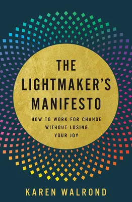 A fénycsináló manifesztuma: Hogyan dolgozzunk a változásért anélkül, hogy elveszítenénk az örömünket - The Lightmaker's Manifesto: How to Work for Change Without Losing Your Joy