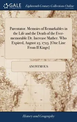 Parentator. Emlékek a mindig emlékezetes Dr. Increase Mather életének és halálának nevezetességeiről. Aki augusztus 23-án hunyt el. 1723. [egy sor az I. - Parentator. Memoirs of Remarkables in the Life and the Death of the Ever-Memorable Dr. Increase Mather. Who Expired, August 23. 1723. [one Line from I