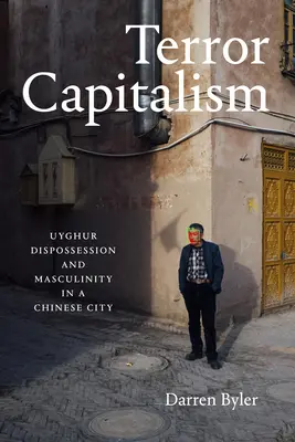 Terror kapitalizmus: Ujgur jogfosztottság és férfiasság egy kínai városban - Terror Capitalism: Uyghur Dispossession and Masculinity in a Chinese City