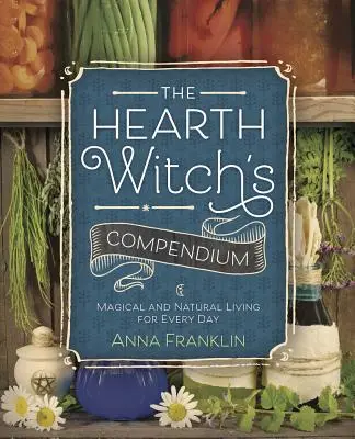 A tűzhelyboszorkány kompendiuma: Mágikus és természetes élet minden napra - The Hearth Witch's Compendium: Magical and Natural Living for Every Day