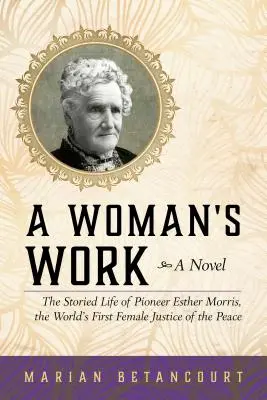 Egy nő munkája: Az úttörő Esther Morris, a világ első női békebírájának történeti élete - A Woman's Work: The Storied Life of Pioneer Esther Morris, the World's First Female Justice of the Peace