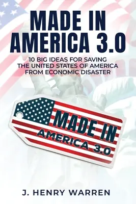 Made in America 3.0 10 nagyszerű ötlet az Amerikai Egyesült Államok megmentésére a gazdasági katasztrófától - Made in America 3.0 10 Big Ideas for Saving the United States of America from Economic Disaster