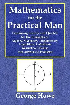 Matematika a gyakorlati embernek - Az algebra, a geometria, a trigonometria, a logaritmusok, a ko- és a logaritmusok összes elemének egyszerű és gyors magyarázata. - Mathematics for the Practical Man - Explaining Simply and Quickly All the Elements of Algebra, Geometry, Trigonometry, Logarithms, Coo