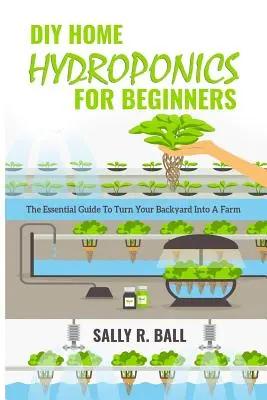 DIY otthoni hidroponika kezdőknek: Az alapvető útmutató a hátsó kerted farmmá alakításához - DIY Home Hydroponics For Beginners: The Essential Guide To Turn Your Backyard Into A Farm