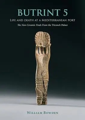 Butrint 5: Élet és halál egy mediterrán kikötőben: A nem kerámia leletek a Triconch-palotából - Butrint 5: Life and Death at a Mediterranean Port: The Non-Ceramic Finds from the Triconch Palace