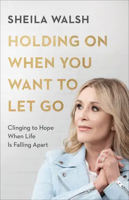 Kitartás, amikor el akarod engedni - A reménybe kapaszkodva, amikor az élet szétesik - Holding On When You Want to Let Go - Clinging to Hope When Life Is Falling Apart