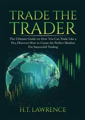 Trade the Trader: The Ultimate Guide on How You Can Trade Like a Pro, Discover How to Create the Perfect Mindset For Successful Trading (A tökéletes gondolkodásmód kialakítása a sikeres kereskedéshez) - Trade the Trader: The Ultimate Guide on How You Can Trade Like a Pro, Discover How to Create the Perfect Mindset For Successful Trading