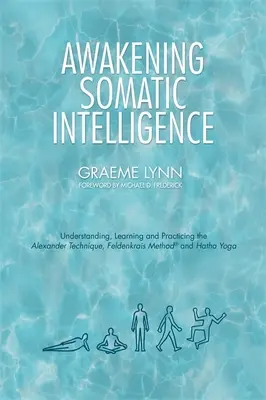 A szomatikus intelligencia felébresztése: Feldenkrais módszer és a Hatha-jóga megértése, tanulása és gyakorlása - Awakening Somatic Intelligence: Understanding, Learning & Practicing the Alexander Technique, Feldenkrais Method & Hatha Yoga