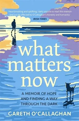 What Matters Now - A remény és a sötétségen való átjutás emlékirata - What Matters Now - A Memoir of Hope and Finding a Way Through the Dark