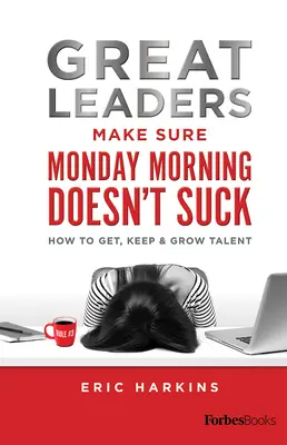 A nagy vezetők gondoskodnak arról, hogy a hétfő reggel ne legyen szar: Hogyan szerezzen, tartson meg és fejlesszen tehetségeket? - Great Leaders Make Sure Monday Morning Doesn't Suck: How to Get, Keep & Grow Talent