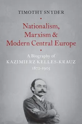 Nacionalizmus, marxizmus és a modern Közép-Európa: Kazimierz Kelles-Krauz, 1872-1905 életrajza - Nationalism, Marxism, and Modern Central Europe: A Biography of Kazimierz Kelles-Krauz, 1872-1905