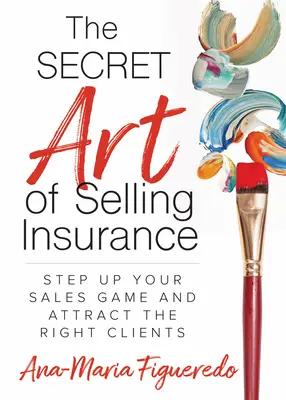 A biztosítások eladásának titkos művészete: Fokozza értékesítési játékát, és vonzza a megfelelő ügyfeleket - The Secret Art of Selling Insurance: Step Up Your Sales Game and Attract the Right Clients