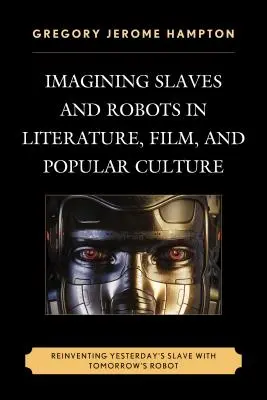 Imagining Slaves and Robots in Literature, Film, and Popular Culture: A tegnapi rabszolga újbóli feltalálása a holnapi robottal - Imagining Slaves and Robots in Literature, Film, and Popular Culture: Reinventing Yesterday's Slave with Tomorrow's Robot