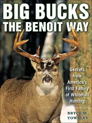 Big Bucks the Benoit Way: A fehérfarkú vadászat első amerikai családjának titkai - Big Bucks the Benoit Way: Secrets from America's First Family of Whitetail Hunting