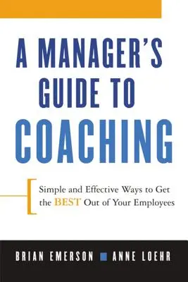 A menedzser útmutatója a coachinghoz: Egyszerű és hatékony módszerek, hogy a legjobbat hozza ki a munkatársaiból - A Manager's Guide to Coaching: Simple and Effective Ways to Get the Best from Your Employees