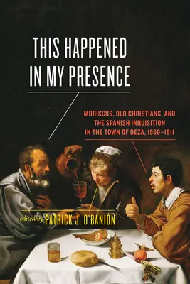 Ez történt a jelenlétemben: Moriszkók, régi keresztények és a spanyol inkvizíció Deza városában 1569-1611 között - This Happened in My Presence: Moriscos, Old Christians, and the Spanish Inquisition in the Town of Deza, 1569-1611