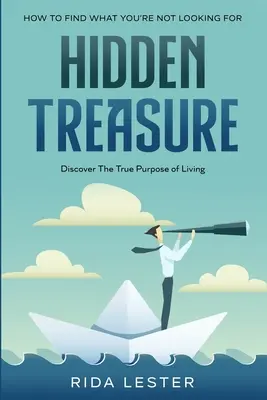 Hogyan találd meg, amit nem keresel: Rejtett kincsek: Fedezd fel az élet igazi célját - How To Find What You're Not Looking For: Hidden Treasure: Discover The True Purpose Of Living