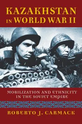 Kazahsztán a második világháborúban: Mobilizáció és etnicitás a szovjet birodalomban - Kazakhstan in World War II: Mobilization and Ethnicity in the Soviet Empire