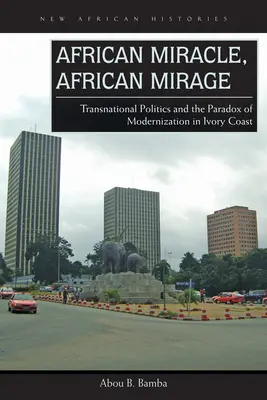 Afrikai csoda, afrikai délibáb: Elefántcsontpart transznacionális politikája és a modernizáció paradoxonai - African Miracle, African Mirage: Transnational Politics and the Paradox of Modernization in Ivory Coast