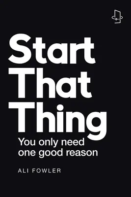 Kezdd el azt a dolgot; fejezd be azt a dolgot: Csak egy jó ok kell hozzá - Start That Thing; Finish That Thing: You Only Need One Good Reason