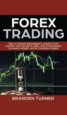 Forex Trading: A végső kezdő útmutató, amely megmutatja a titkokat és a stratégiákat, hogy pénzt keressen a Forex kereskedéssel - Forex Trading: The Ultimate Beginner's Guide That Shows the Secrets and the Strategies to Make Money with Trading Forex