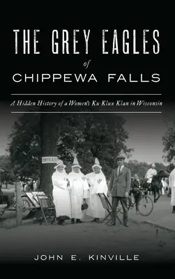 A Chippewa Falls szürke sasai: A női Ku Klux Klan rejtett története Wisconsinban - Grey Eagles of Chippewa Falls: A Hidden History of a Women's Ku Klux Klan in Wisconsin