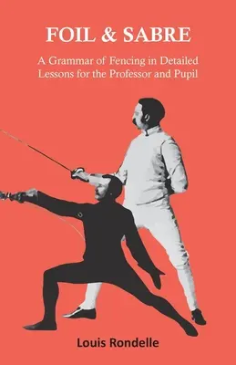 Vívás és szablya - A vívás nyelvtana részletes leckékben a professzor és a tanítvány számára - Foil and Sabre - A Grammar of Fencing in Detailed Lessons for the Professor and Pupil