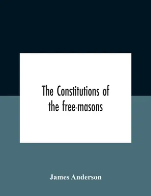 A szabadkőművesek konstitúciói: Containing The History, Charges, Regulations, &C. Of That Most Ancient And Right Worshipful Fraternity: A szabadkőművesek számára - The Constitutions Of The Free-Masons: Containing The History, Charges, Regulations, &C. Of That Most Ancient And Right Worshipful Fraternity: For The