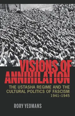 A megsemmisülés víziói: Az usztasa rezsim és a fasizmus kultúrpolitikája, 1941-1945 - Visions of Annihilation: The Ustasha Regime and the Cultural Politics of Fascism, 1941-1945