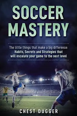 Soccer Mastery: Az apró dolgok, amelyek nagy különbséget jelentenek: Szokások, titkok és stratégiák, amelyek a következő szintre emelik a játékodat - Soccer Mastery: The little things that make a big difference: Habits, Secrets and Strategies that will escalate your game to the next