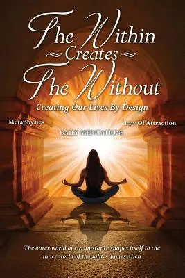 A belső megteremti a külsőt: Creating Our Lives By Design: Napi meditációk - The Within Creates The Without: Creating Our Lives By Design: Daily Meditations