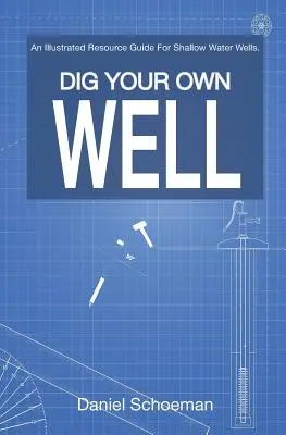 Dig Your Own Well: A Illustrated Resource Guide for Shallow Water Wells. - Dig Your Own Well: An Illustrated Resource Guide For Shallow Water Wells.