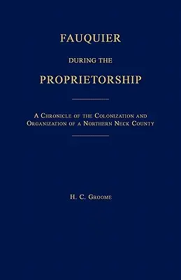 Fauquier a birtokviszonyok idején [Virginia]: Egy északnyaki megye gyarmatosításának és szervezésének krónikája - Fauquier During the Proprietorship [Virginia]: A Chronicle of the Colonization and Organization of a Northen Neck County