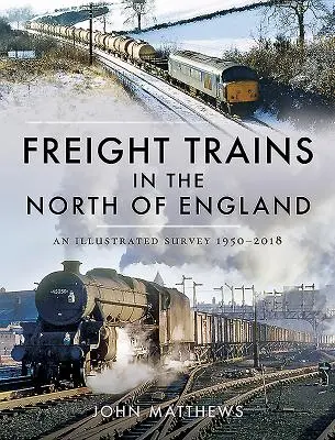 Tehervonatok Észak-Angliában: Képes áttekintés, 1950-2018 - Freight Trains in the North of England: An Illustrated Survey, 1950-2018