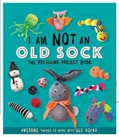 Nem vagyok egy régi zokni - Az újrahasznosítási projektkönyv - 10 fantasztikus dolog, amit régi zoknikból készíthetsz - I Am Not An Old Sock - The Recycling Project Book - 10 Awesome Things to Make with Old Socks