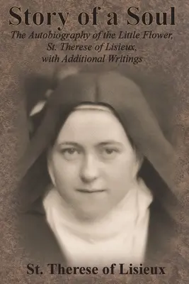 Egy lélek története: A Kis Virág, Lisieux-i Szent Teréz önéletrajza, kiegészítő írásokkal - Story of a Soul: The Autobiography of the Little Flower, St. Therese of Lisieux, with Additional Writings