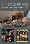 A holisztikus kutya: A Complete Guide to Natural Heath Care - The Holistic Dog: A Complete Guide to Natural Heath Care