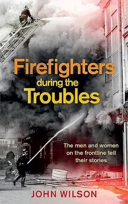 Tűzoltók a bajok idején: A frontvonalban lévő férfiak és nők mesélnek a történeteikről - Firefighters During the Troubles: The Men and Women on the Frontline Tell Their Stories