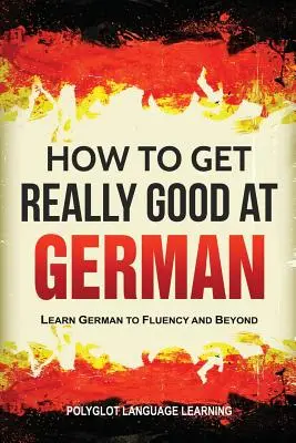 Hogyan lehetsz igazán jó németül: Tanulj németül folyékonyan és azon túl is - How to Get Really Good at German: Learn German to Fluency and Beyond