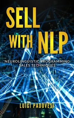 Sell with Nlp: Neurolingvisztikus programozási értékesítési technikák - Sell with Nlp: Neurolinguistic Programming Sales Techniques