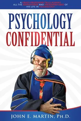 Psychology Confidential: Egy őrült professzor elmeséli a pszichológiában töltött életének szinte összes kalandját és balsorsát - Psychology Confidential: A Crazy Professor Tells Almost All the Adventures and Misadventures of His Life in Psychology