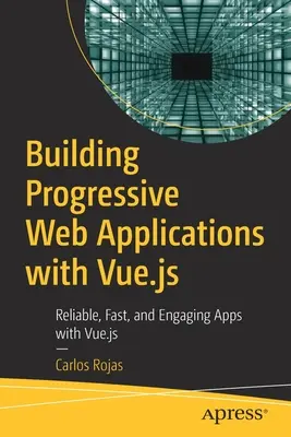 Progresszív webes alkalmazások építése Vue.Js segítségével: Megbízható, gyors és magával ragadó alkalmazások a Vue.Js segítségével - Building Progressive Web Applications with Vue.Js: Reliable, Fast, and Engaging Apps with Vue.Js