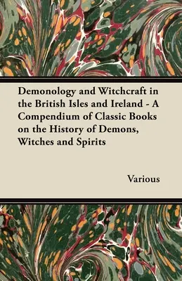 Démonológia és boszorkányság a Brit-szigeteken és Írországban - A démonok, boszorkányok és szellemek történetével foglalkozó klasszikus könyvek gyűjteménye - Demonology and Witchcraft in the British Isles and Ireland - A Compendium of Classic Books on the History of Demons, Witches and Spirits