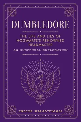 Dumbledore: A Roxfort híres igazgatójának élete és hazugságai: Egy nem hivatalos felfedezés - Dumbledore: The Life and Lies of Hogwarts's Renowned Headmaster: An Unofficial Exploration